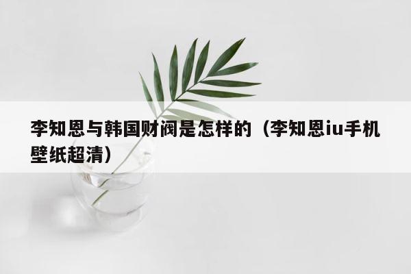 李知恩与韩国财阀是怎样的（李知恩iu手机壁纸超清） 第1张