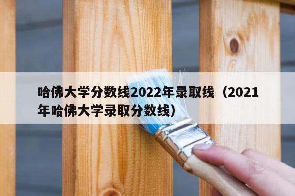 哈佛大学分数线2022年录取线（2021年哈佛大学录取分数线） 第1张