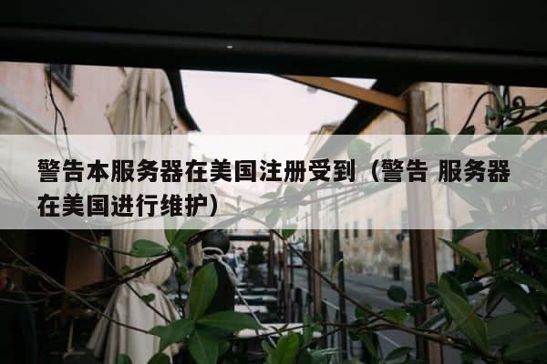 警告本服务器在美国注册受到（警告 服务器在美国进行维护） 第1张