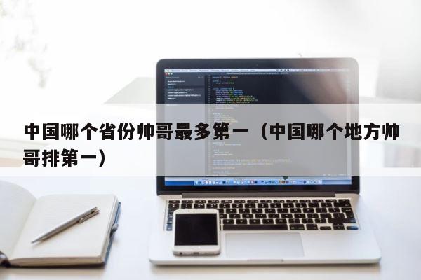 中国哪个省份帅哥最多第一（中国哪个地方帅哥排第一） 第1张