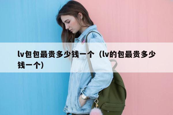 lv包包最贵多少钱一个（lv的包最贵多少钱一个） 第1张