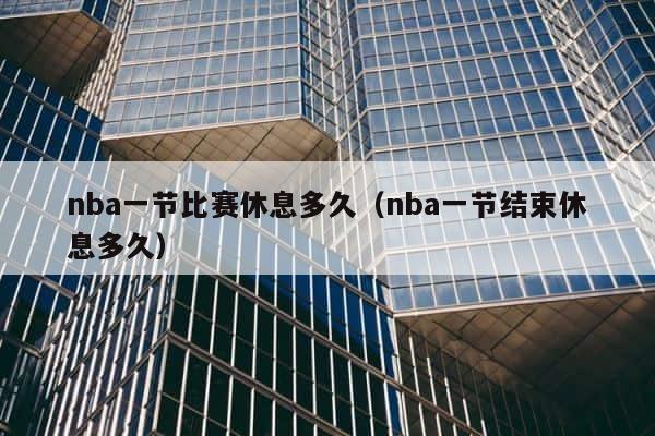 nba一节比赛休息多久（nba一节结束休息多久） 第1张