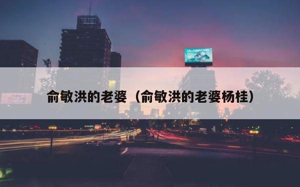 俞敏洪的老婆（俞敏洪的老婆杨桂） 第1张