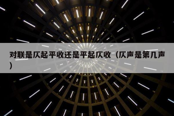 对联是仄起平收还是平起仄收（仄声是第几声） 第1张