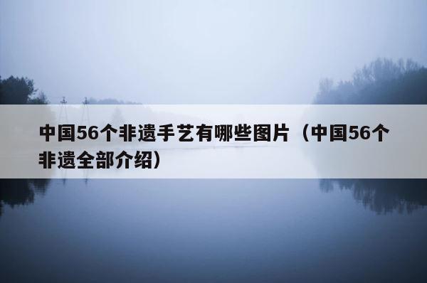 中国56个非遗手艺有哪些图片（中国56个非遗全部介绍） 第1张