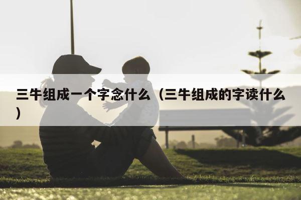 三牛组成一个字念什么（三牛组成的字读什么） 第1张