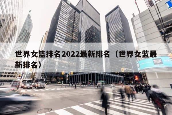 世界女篮排名2022最新排名（世界女蓝最新排名） 第1张