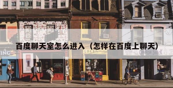 百度聊天室怎么进入（怎样在百度上聊天） 第1张
