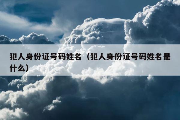 犯人身份证号码姓名（犯人身份证号码姓名是什么） 第1张