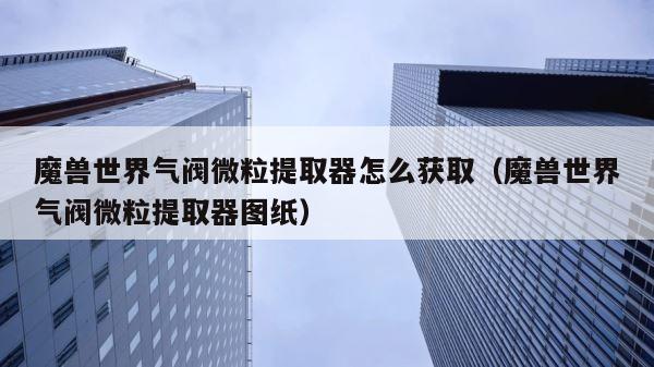 魔兽世界气阀微粒提取器怎么获取（魔兽世界气阀微粒提取器图纸） 第1张