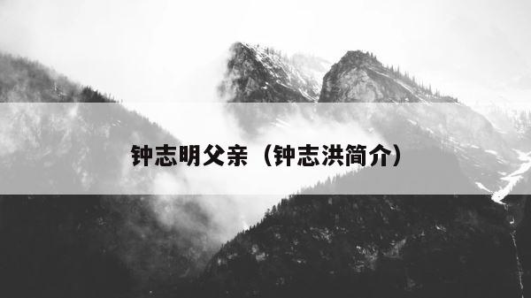 钟志明父亲（钟志洪简介） 第1张