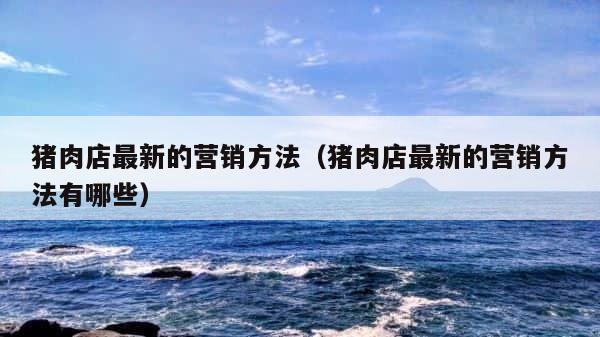 猪肉店最新的营销方法（猪肉店最新的营销方法有哪些） 第1张