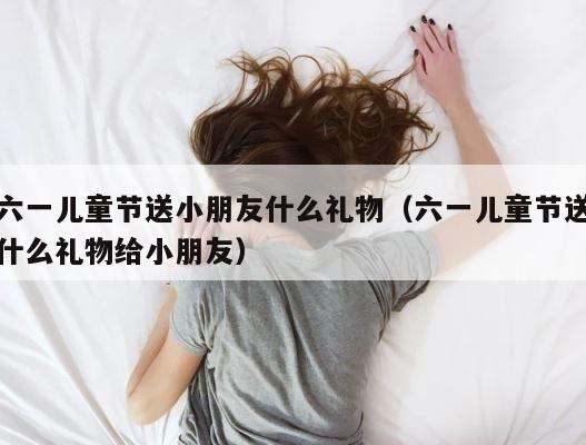 六一儿童节送小朋友什么礼物（六一儿童节送什么礼物给小朋友） 第1张