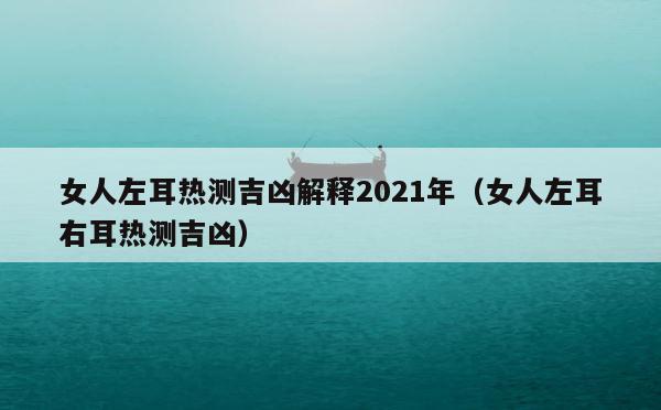 女人左耳热测吉凶解释2021年（女人左耳右耳热测吉凶） 第1张