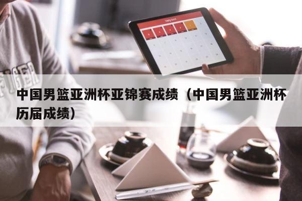 中国男篮亚洲杯亚锦赛成绩（中国男篮亚洲杯历届成绩） 第1张