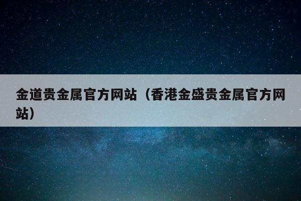 金道贵金属官方网站（香港金盛贵金属官方网站） 第1张