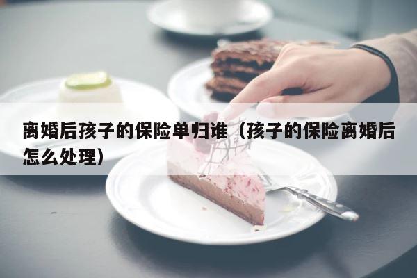 离婚后孩子的保险单归谁（孩子的保险离婚后怎么处理） 第1张