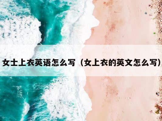 女士上衣英语怎么写（女上衣的英文怎么写） 第1张