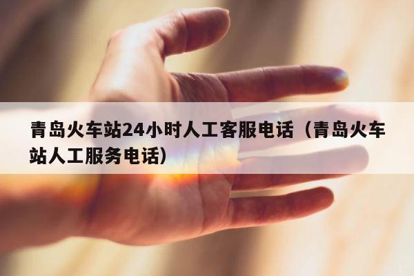 青岛火车站24小时人工客服电话（青岛火车站人工服务电话） 第1张