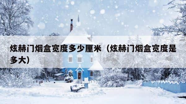 炫赫门烟盒宽度多少厘米（炫赫门烟盒宽度是多大） 第1张