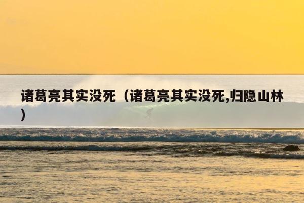 诸葛亮其实没死（诸葛亮其实没死,归隐山林） 第1张