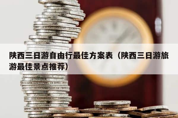 陕西三日游自由行最佳方案表（陕西三日游旅游最佳景点推荐） 第1张