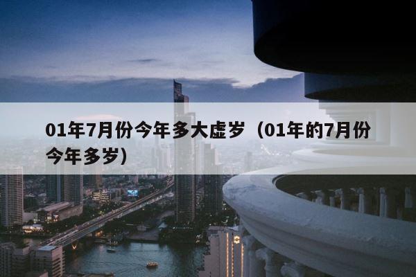 01年7月份今年多大虚岁（01年的7月份今年多岁） 第1张