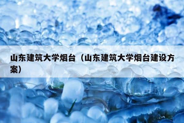 山东建筑大学烟台（山东建筑大学烟台建设方案） 第1张