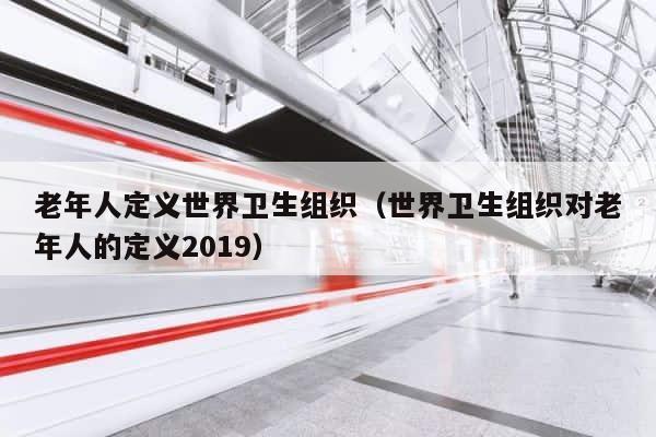 老年人定义世界卫生组织（世界卫生组织对老年人的定义2019） 第1张
