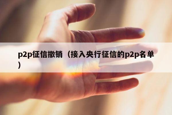 p2p征信撤销（接入央行征信的p2p名单） 第1张
