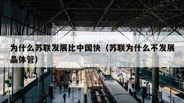 为什么苏联发展比中国快（苏联为什么不发展晶体管） 第1张