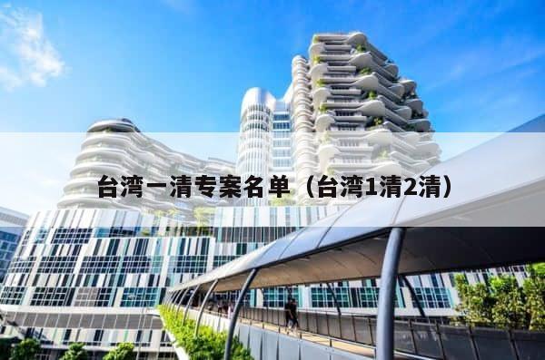 台湾一清专案名单（台湾1清2清） 第1张