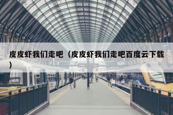 皮皮虾我们走吧（皮皮虾我们走吧百度云下载） 第1张