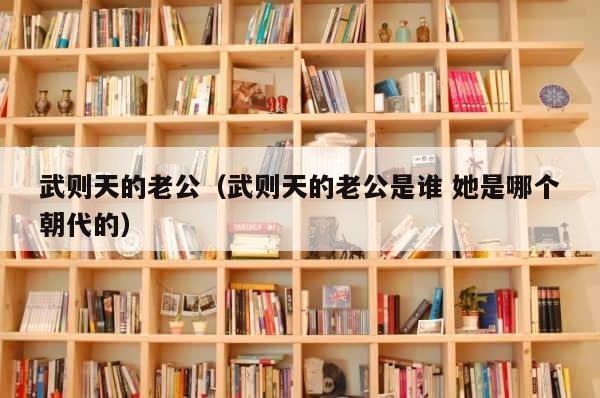 武则天的老公（武则天的老公是谁 她是哪个朝代的） 第1张