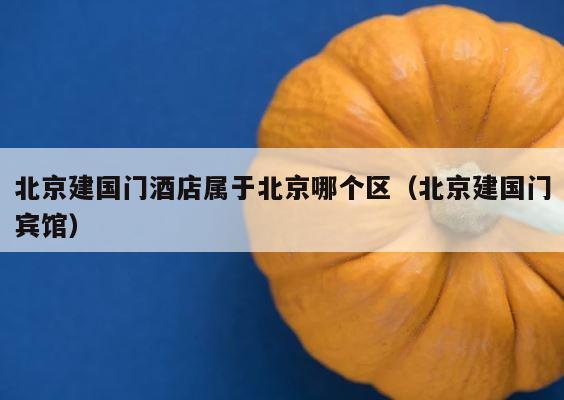 北京建国门酒店属于北京哪个区（北京建国门宾馆） 第1张