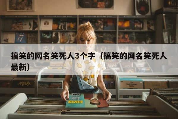 搞笑的网名笑死人3个字（搞笑的网名笑死人最新） 第1张