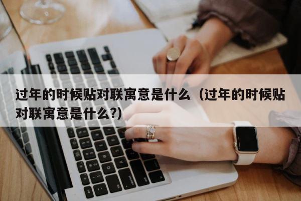 过年的时候贴对联寓意是什么（过年的时候贴对联寓意是什么?） 第1张