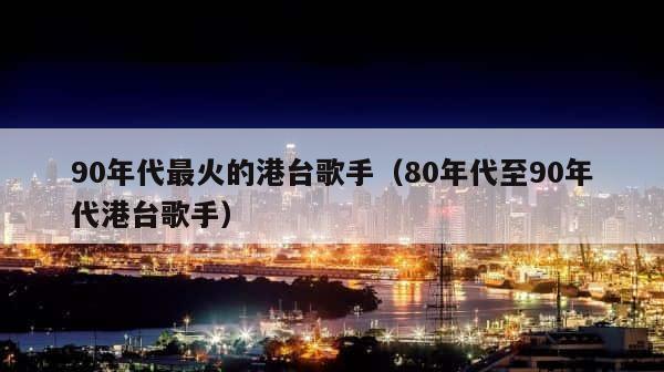 90年代最火的港台歌手（80年代至90年代港台歌手） 第1张