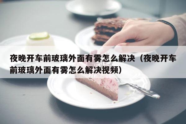 夜晚开车前玻璃外面有雾怎么解决（夜晚开车前玻璃外面有雾怎么解决视频） 第1张