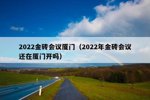 2022金砖会议厦门（2022年金砖会议还在厦门开吗） 第1张