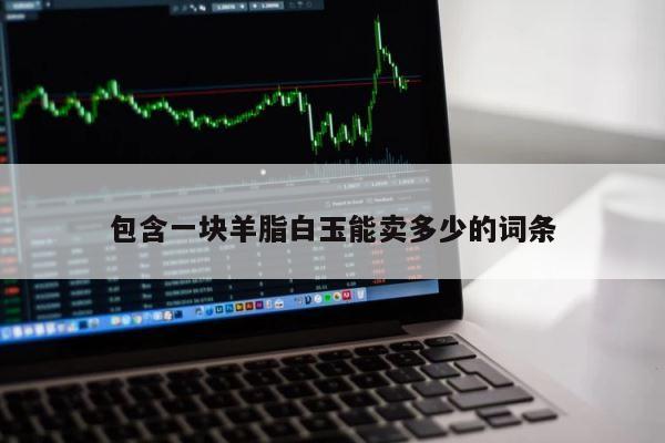 包含一块羊脂白玉能卖多少的词条 第1张