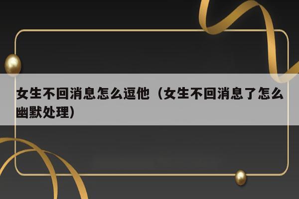 女生不回消息怎么逗他（女生不回消息了怎么幽默处理） 第1张