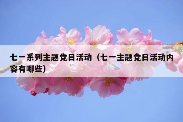 七一系列主题党日活动（七一主题党日活动内容有哪些） 第1张