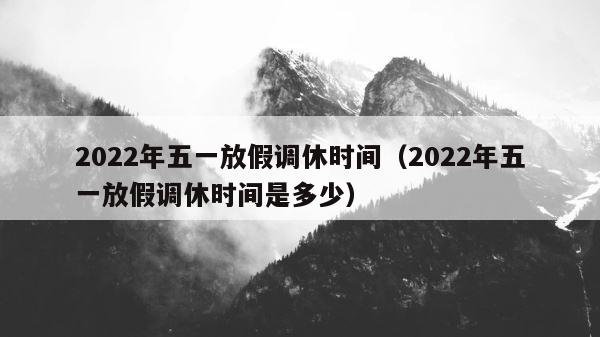 2022年五一放假调休时间（2022年五一放假调休时间是多少） 第1张