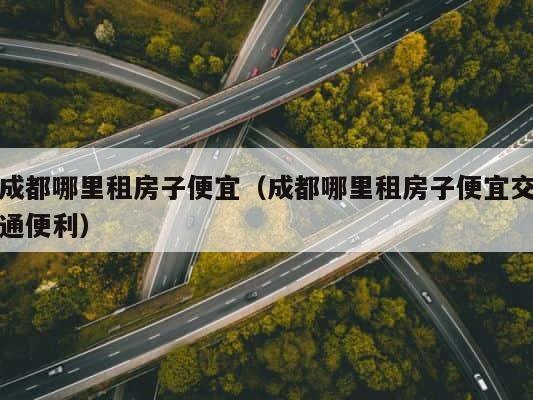成都哪里租房子便宜（成都哪里租房子便宜交通便利） 第1张
