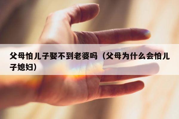 父母怕儿子娶不到老婆吗（父母为什么会怕儿子媳妇） 第1张