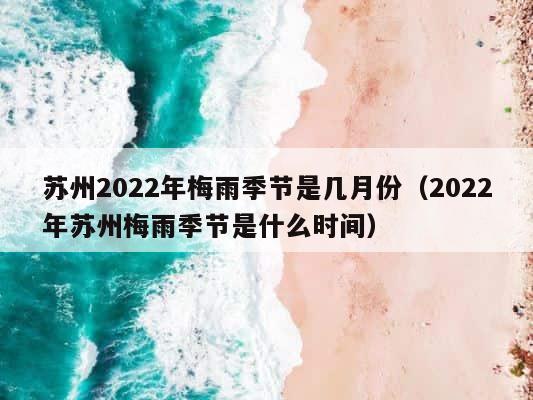 苏州2022年梅雨季节是几月份（2022年苏州梅雨季节是什么时间） 第1张