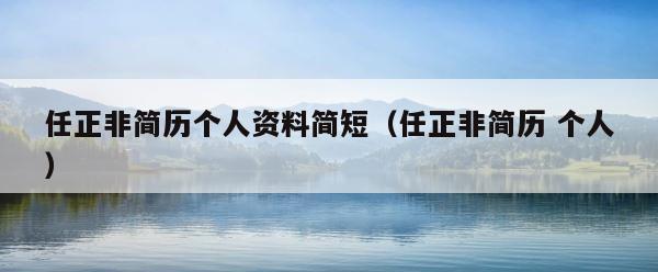 任正非简历个人资料简短（任正非简历 个人） 第1张