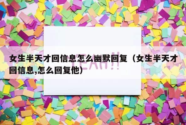 女生半天才回信息怎么幽默回复（女生半天才回信息,怎么回复他） 第1张