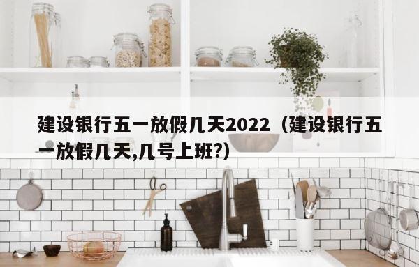 建设银行五一放假几天2022（建设银行五一放假几天,几号上班?） 第1张